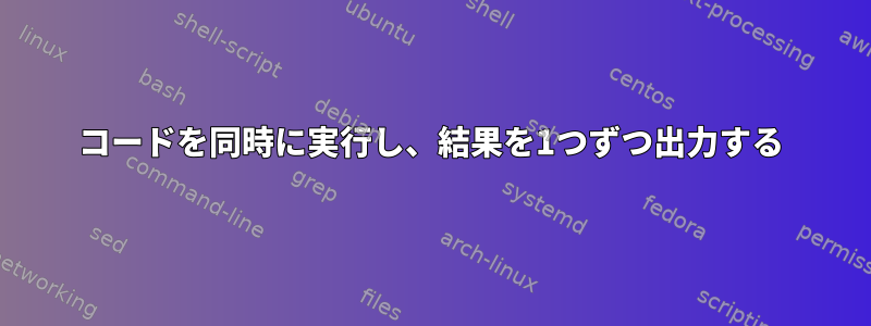 コードを同時に実行し、結果を1つずつ出力する