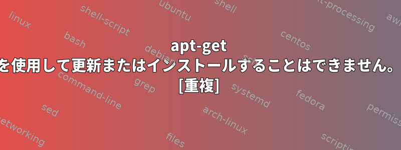 apt-get を使用して更新またはインストールすることはできません。 [重複]