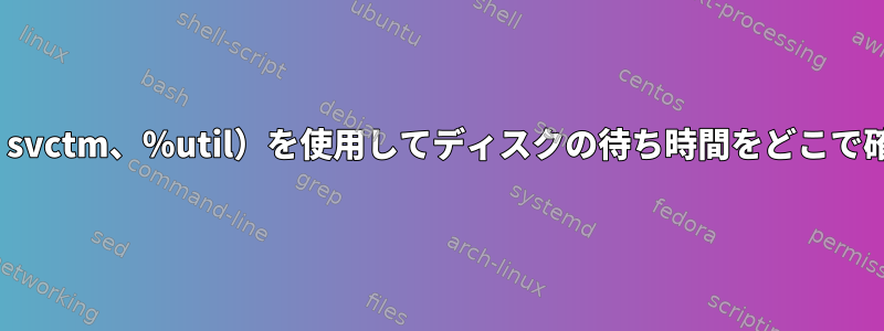 iostat（await、svctm、％util）を使用してディスクの待ち時間をどこで確認できますか？