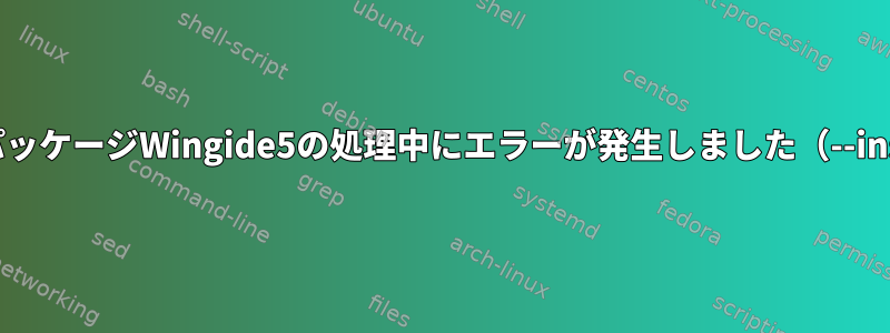 dpkg：パッケージWingide5の処理中にエラーが発生しました（--install）：