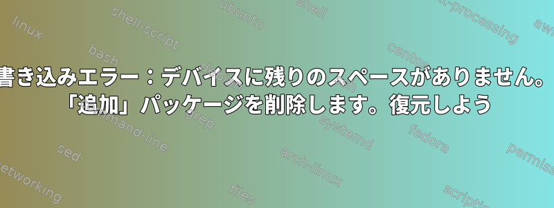 書き込みエラー：デバイスに残りのスペースがありません。 「追加」パッケージを削除します。復元しよう