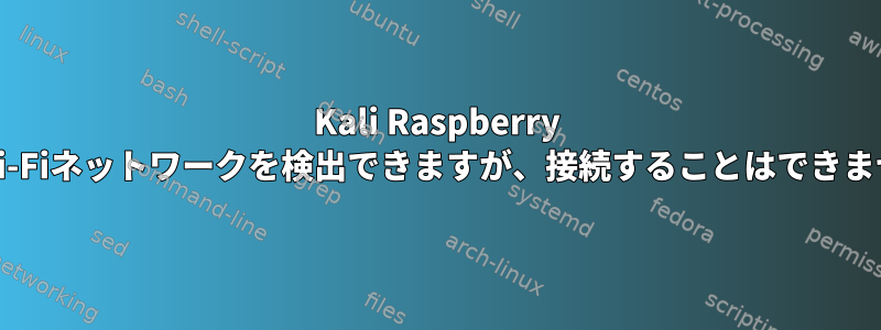 Kali Raspberry PiはWi-Fiネットワークを検出できますが、接続することはできません。