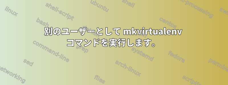 別のユーザーとして mkvirtualenv コマンドを実行します。