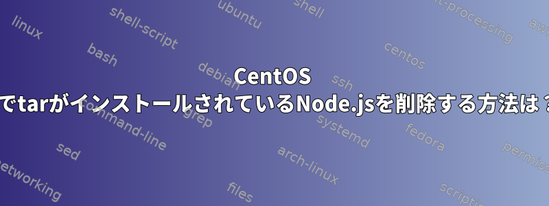 CentOS 7でtarがインストールされているNode.jsを削除する方法は？