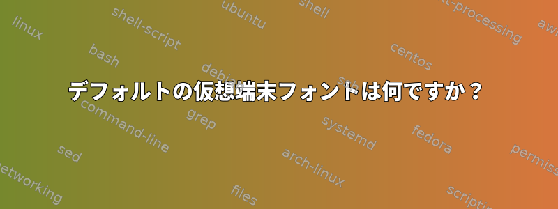 デフォルトの仮想端末フォントは何ですか？