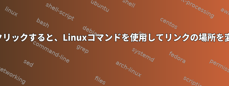 リンクの場所をクリックすると、Linuxコマンドを使用してリンクの場所を変更できますか？