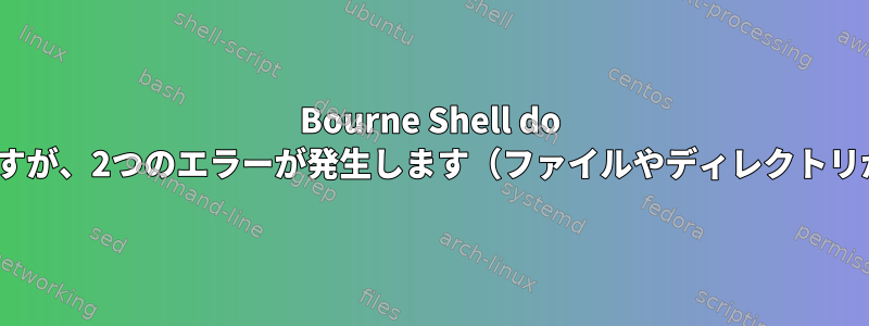 Bourne Shell do whileループはすべてのデータを返しますが、2つのエラーが発生します（ファイルやディレクトリがなく、シェル名が繰り返されます）。