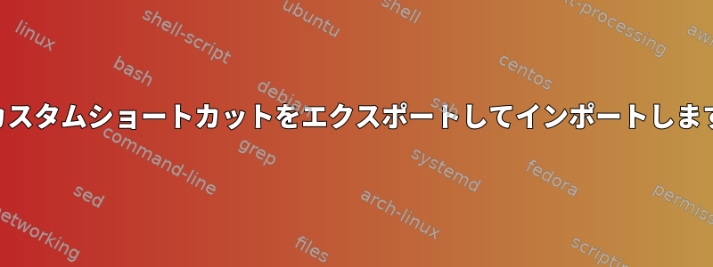 KDEカスタムショートカットをエクスポートしてインポートしますか？