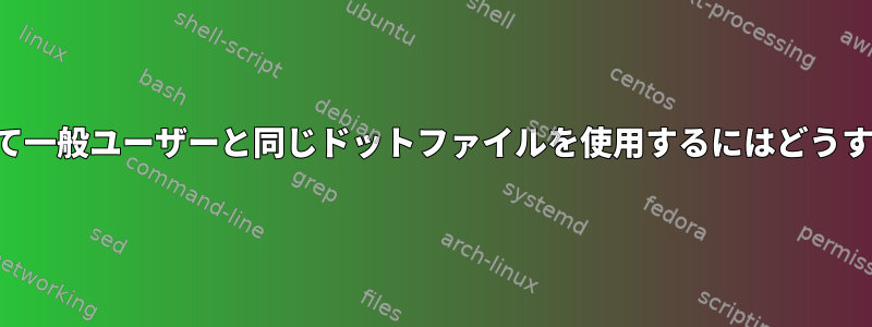 ルートに切り替えて一般ユーザーと同じドットファイルを使用するにはどうすればよいですか？