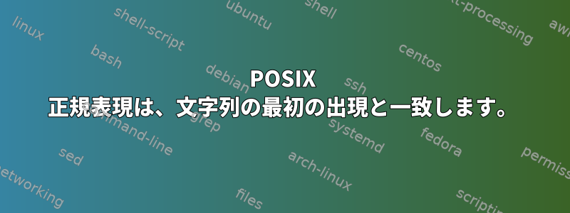 POSIX 正規表現は、文字列の最初の出現と一致します。