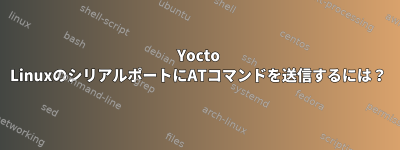 Yocto LinuxのシリアルポートにATコマンドを送信するには？