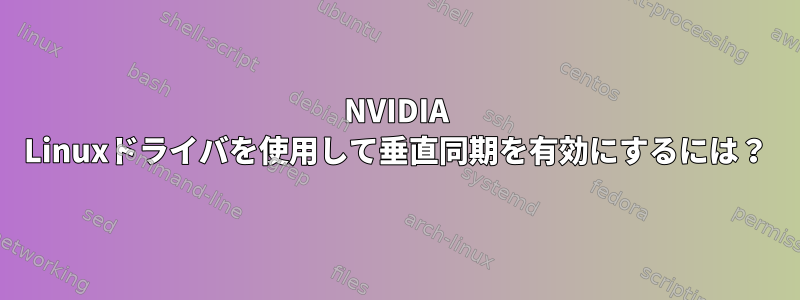 NVIDIA Linuxドライバを使用して垂直同期を有効にするには？