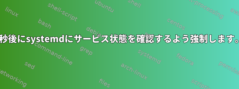 n秒後にsystemdにサービス状態を確認するよう強制します。