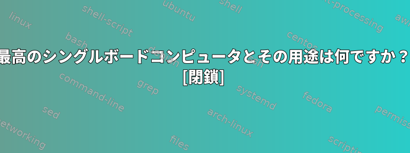 最高のシングルボードコンピュータとその用途は何ですか？ [閉鎖]