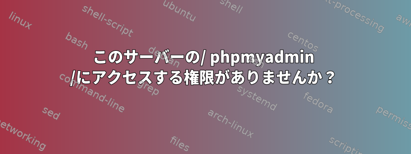 このサーバーの/ phpmyadmin /にアクセスする権限がありませんか？