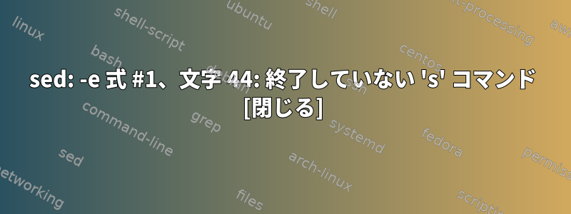 sed: -e 式 #1、文字 44: 終了していない 's' コマンド [閉じる]