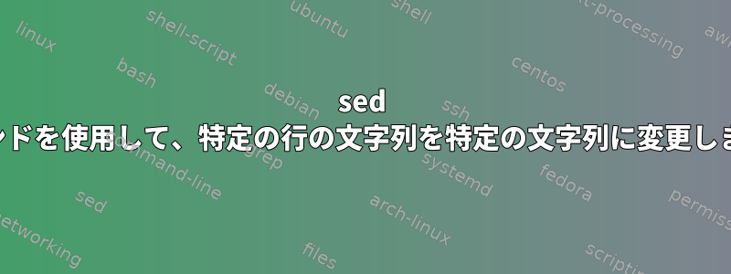 sed コマンドを使用して、特定の行の文字列を特定の文字列に変更します。