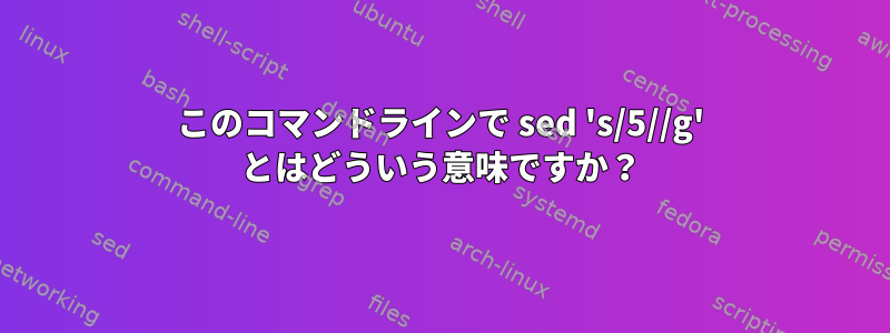 このコマンドラインで sed 's/5//g' とはどういう意味ですか？