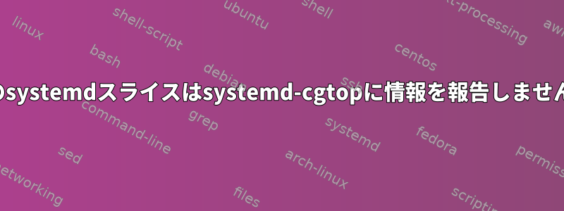 私のsystemdスライスはsystemd-cgtopに情報を報告しません。