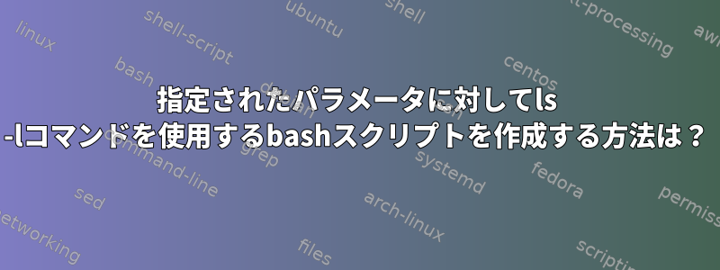 指定されたパラメータに対してls -lコマンドを使用するbashスクリプトを作成する方法は？