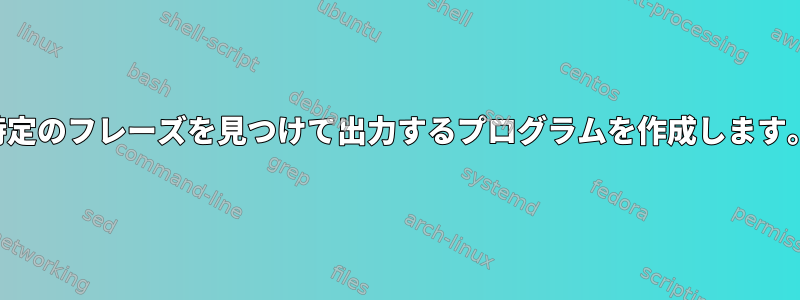 特定のフレーズを見つけて出力するプログラムを作成します。