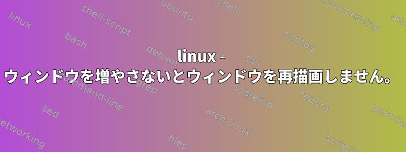 linux - ウィンドウを増やさないとウィンドウを再描画しません。