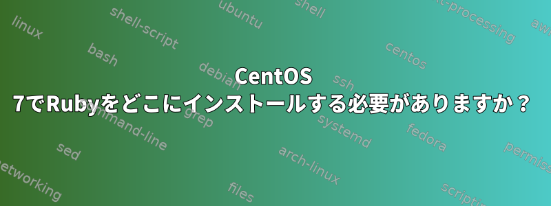 CentOS 7でRubyをどこにインストールする必要がありますか？