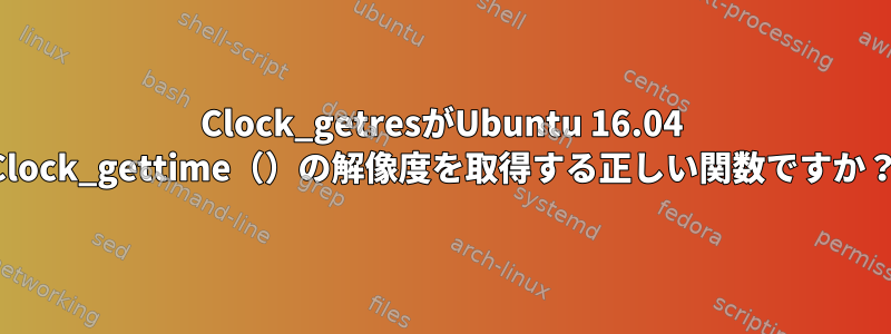 Clock_getresがUbuntu 16.04 Clock_gettime（）の解像度を取得する正しい関数ですか？