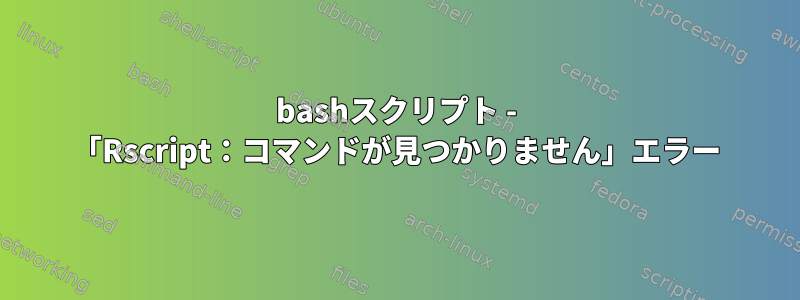 bashスクリプト - 「Rscript：コマンドが見つかりません」エラー