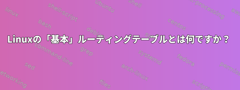 Linuxの「基本」ルーティングテーブルとは何ですか？