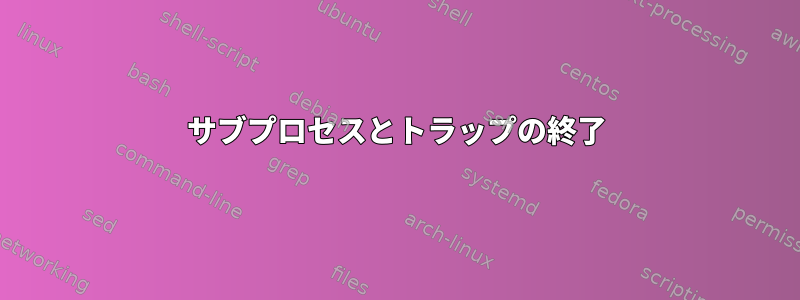 サブプロセスとトラップの終了