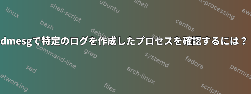 dmesgで特定のログを作成したプロセスを確認するには？