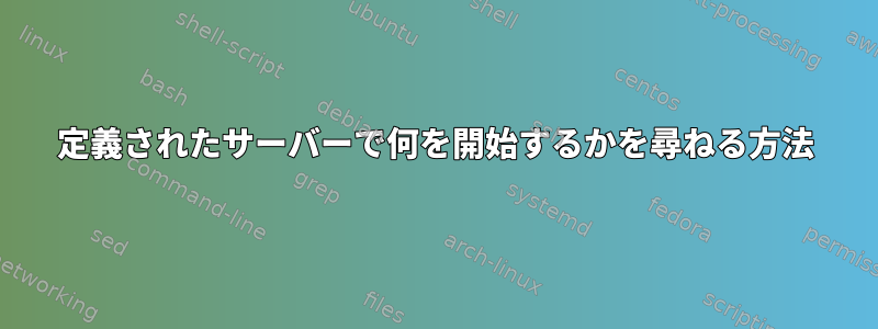 定義されたサーバーで何を開始するかを尋ねる方法