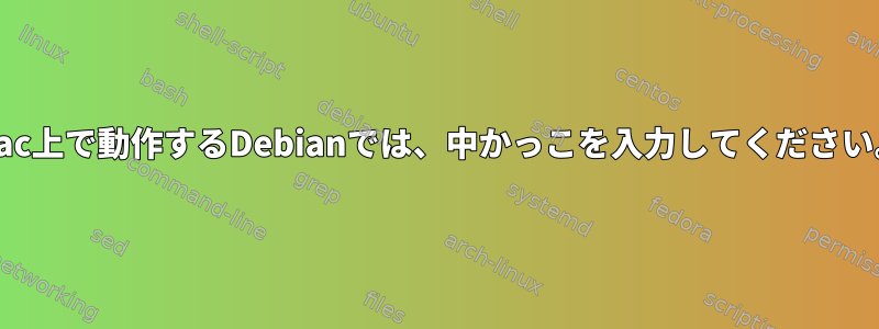 Mac上で動作するDebianでは、中かっこを入力してください。