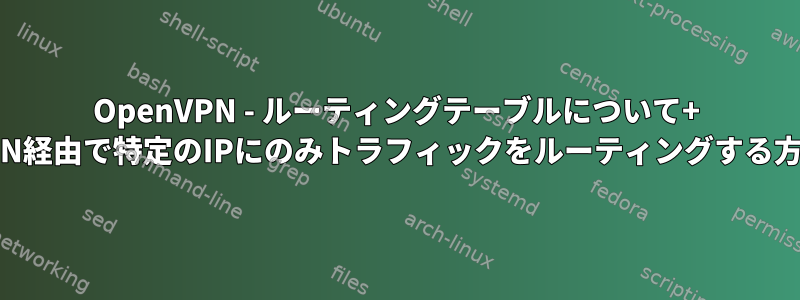 OpenVPN - ルーティングテーブルについて+ VPN経由で特定のIPにのみトラフィックをルーティングする方法