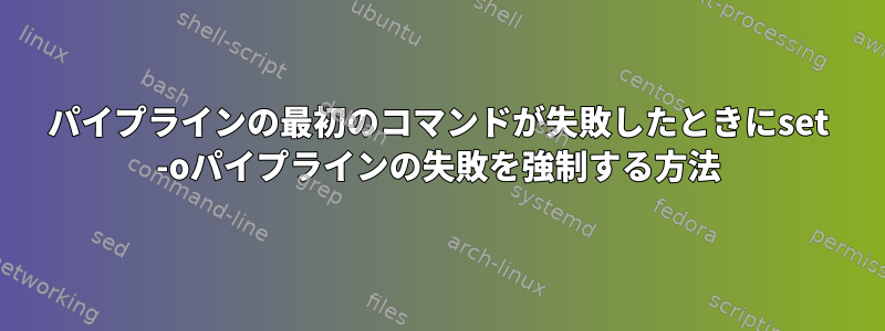 パイプラインの最初のコマンドが失敗したときにset -oパイプラインの失敗を強制する方法