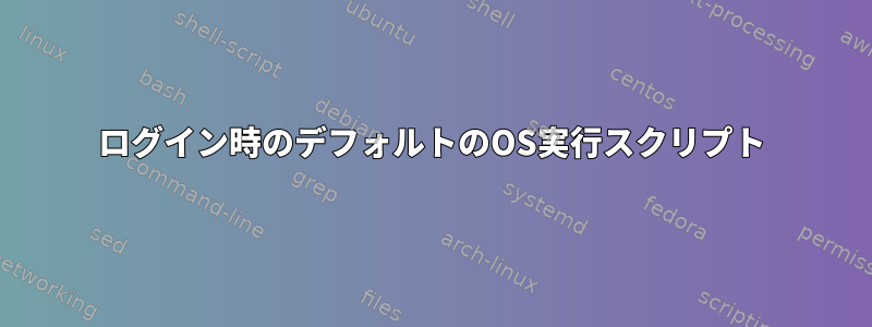 ログイン時のデフォルトのOS実行スクリプト