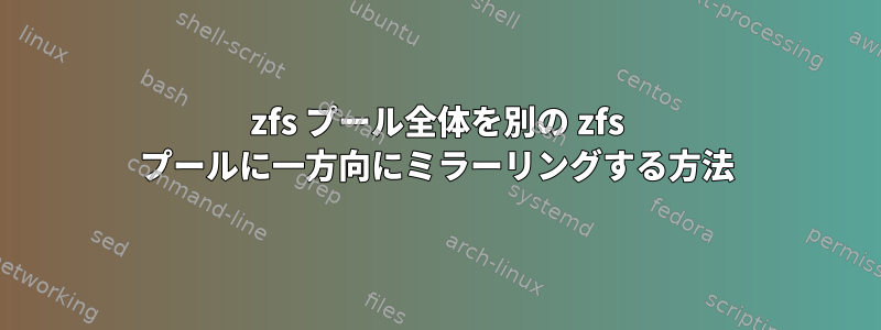 zfs プール全体を別の zfs プールに一方向にミラーリングする方法