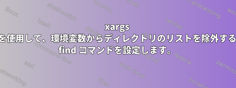 xargs を使用して、環境変数からディレクトリのリストを除外する find コマンドを設定します。