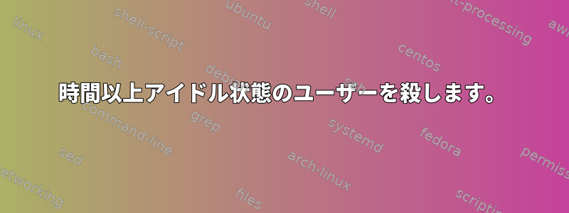 3時間以上アイドル状態のユーザーを殺します。