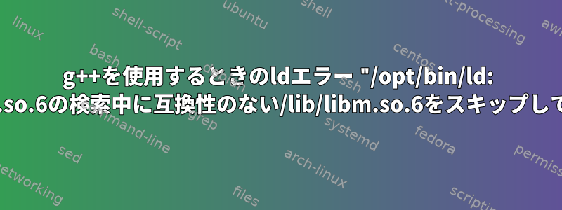 g++を使用するときのldエラー "/opt/bin/ld: /lib/libm.so.6の検索中に互換性のない/lib/libm.so.6をスキップしています"