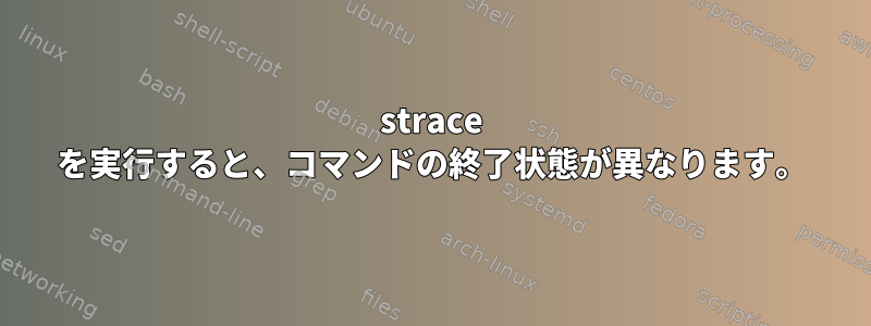 strace を実行すると、コマンドの終了状態が異なります。