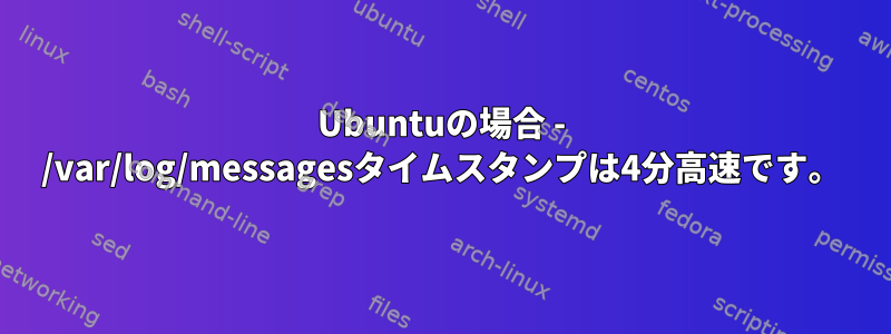 Ubuntuの場合 - /var/log/messagesタイムスタンプは4分高速です。