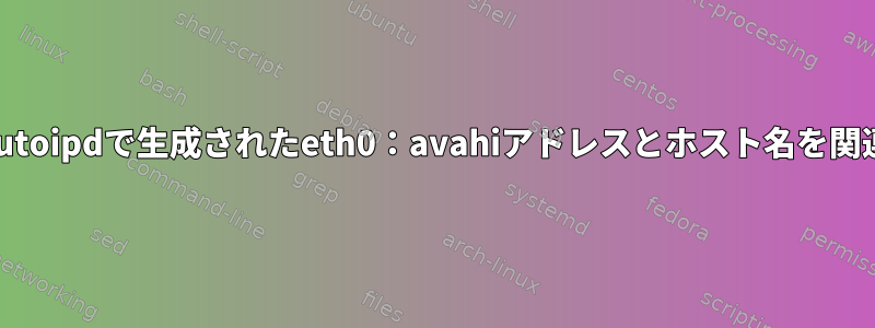 avahi：avahi-autoipdで生成されたeth0：avahiアドレスとホスト名を関連付ける方法は？