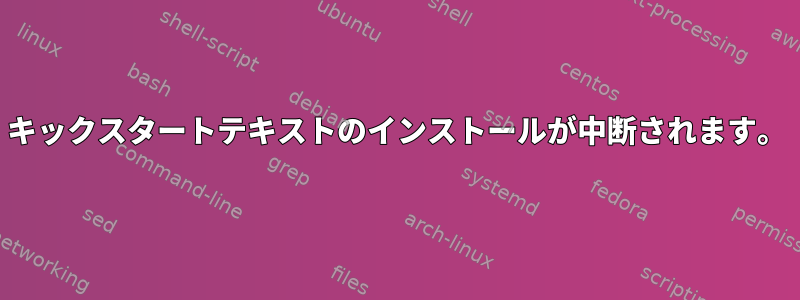 キックスタートテキストのインストールが中断されます。