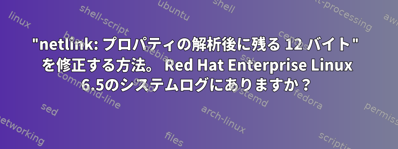 "netlink: プロパティの解析後に残る 12 バイト" を修正する方法。 Red Hat Enterprise Linux 6.5のシステムログにありますか？