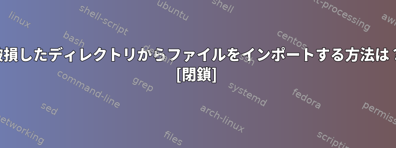 破損したディレクトリからファイルをインポートする方法は？ [閉鎖]