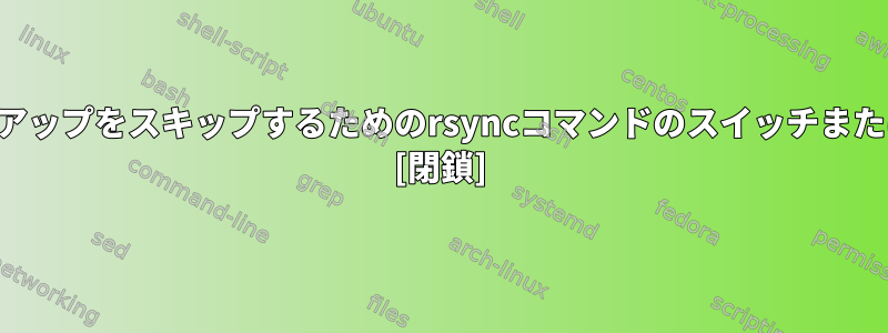 破損したファイルのバックアップをスキップするためのrsyncコマンドのスイッチまたはオプションは何ですか？ [閉鎖]