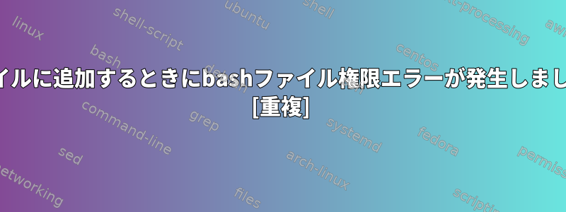 ファイルに追加するときにbashファイル権限エラーが発生しました。 [重複]