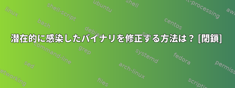 潜在的に感染したバイナリを修正する方法は？ [閉鎖]